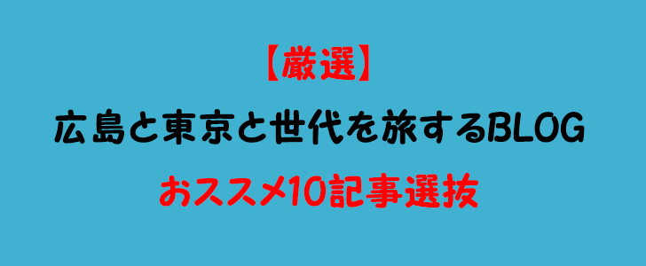 【厳選】広島と東京と世代を旅するBLOGおススメ10選抜記事