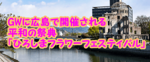 GWに広島で開催されるイベント「ひろしまフラワーフェスティバル」