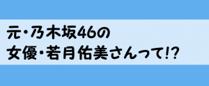 元乃木坂46で女優の若月佑美さん