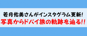 若月佑美さんのインスタグラムからドバイ旅の軌跡を辿る