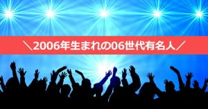 2006年（平成18年）生まれの基本情報と有名人・芸能人まとめ